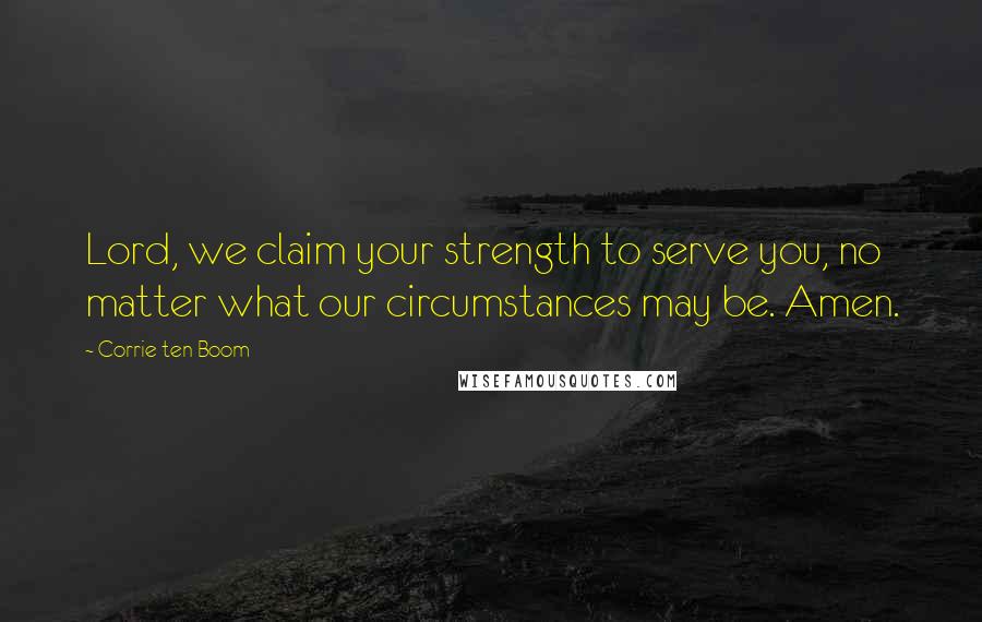 Corrie Ten Boom Quotes: Lord, we claim your strength to serve you, no matter what our circumstances may be. Amen.