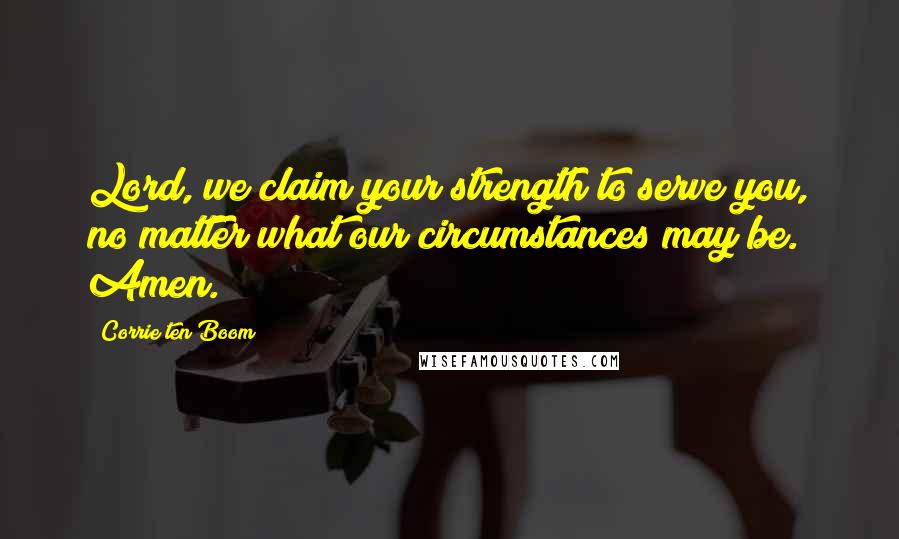 Corrie Ten Boom Quotes: Lord, we claim your strength to serve you, no matter what our circumstances may be. Amen.