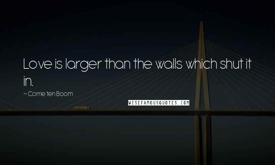 Corrie Ten Boom Quotes: Love is larger than the walls which shut it in.