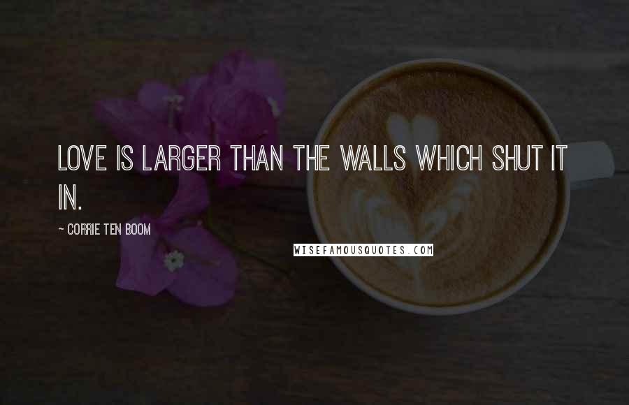 Corrie Ten Boom Quotes: Love is larger than the walls which shut it in.