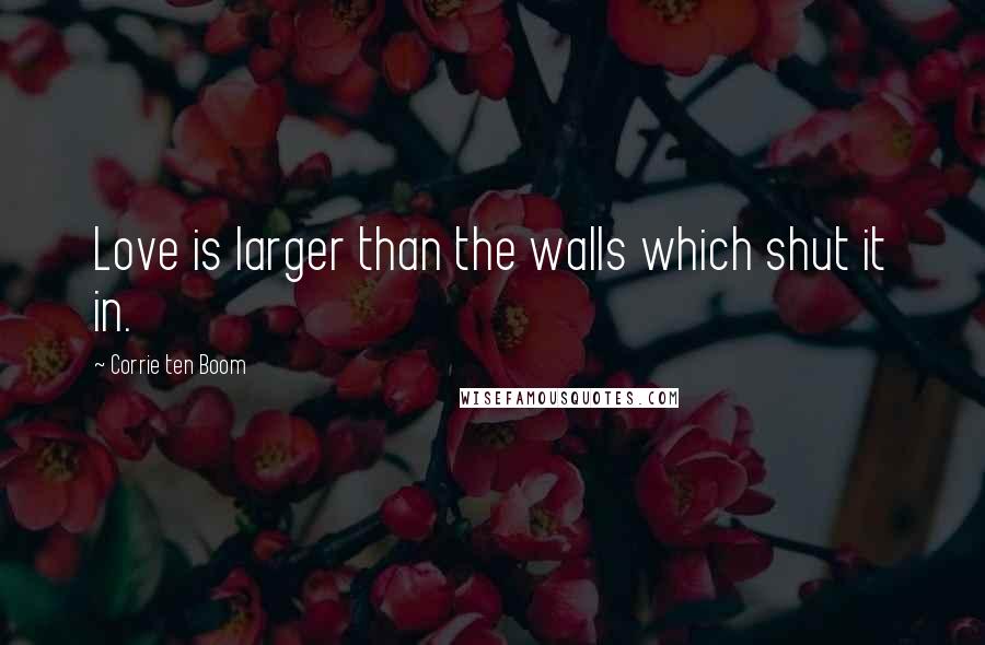 Corrie Ten Boom Quotes: Love is larger than the walls which shut it in.