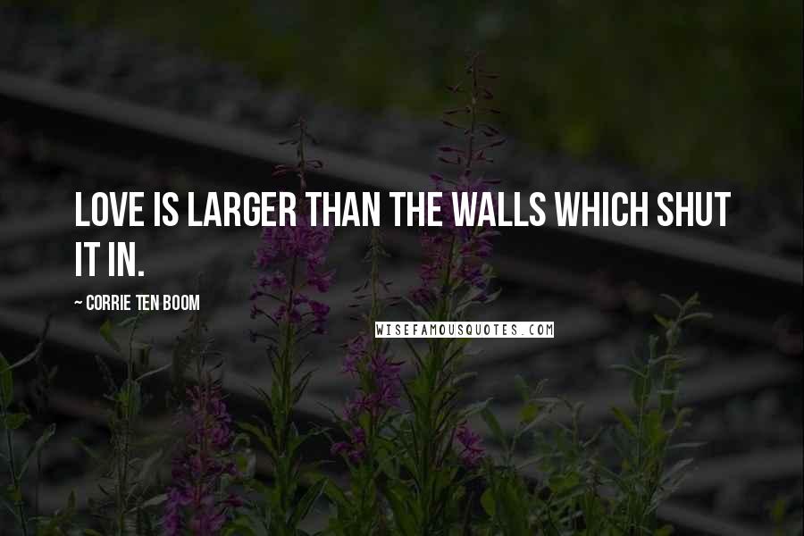 Corrie Ten Boom Quotes: Love is larger than the walls which shut it in.