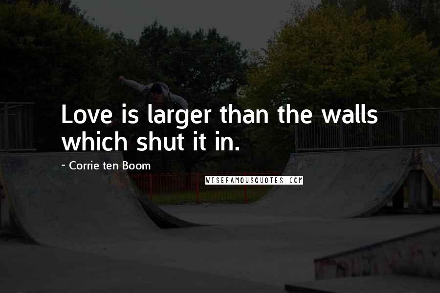 Corrie Ten Boom Quotes: Love is larger than the walls which shut it in.