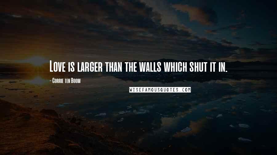 Corrie Ten Boom Quotes: Love is larger than the walls which shut it in.