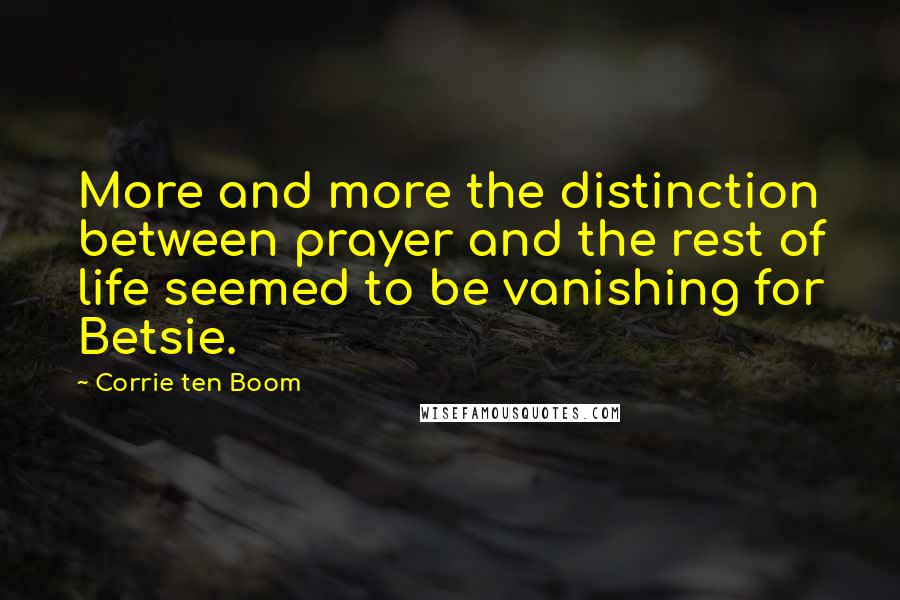 Corrie Ten Boom Quotes: More and more the distinction between prayer and the rest of life seemed to be vanishing for Betsie.