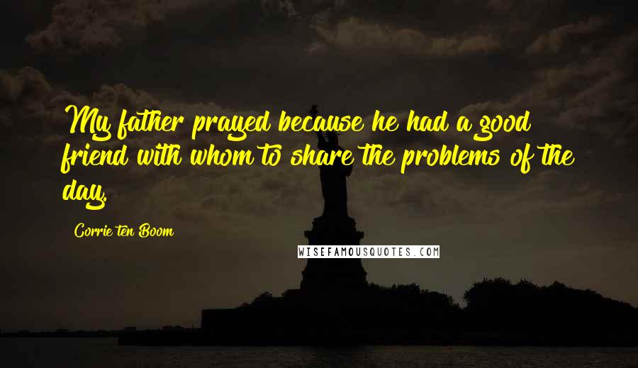 Corrie Ten Boom Quotes: My father prayed because he had a good friend with whom to share the problems of the day.