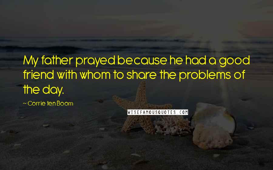 Corrie Ten Boom Quotes: My father prayed because he had a good friend with whom to share the problems of the day.