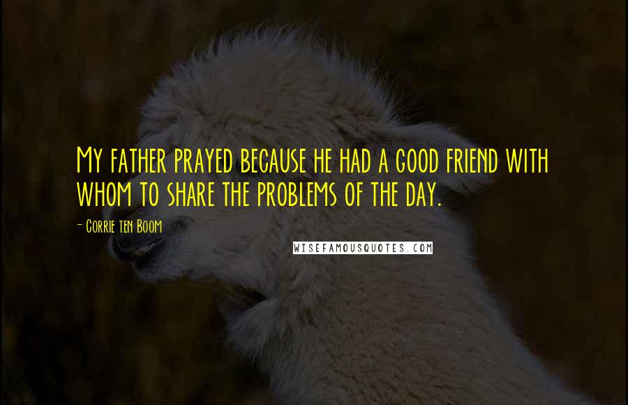 Corrie Ten Boom Quotes: My father prayed because he had a good friend with whom to share the problems of the day.