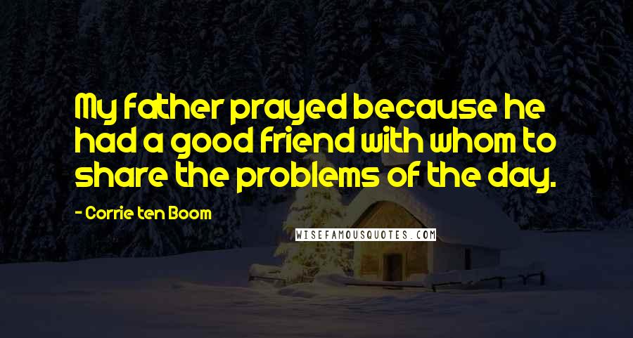 Corrie Ten Boom Quotes: My father prayed because he had a good friend with whom to share the problems of the day.