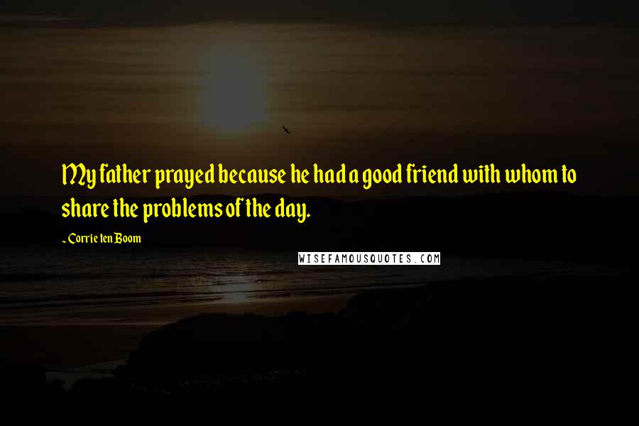 Corrie Ten Boom Quotes: My father prayed because he had a good friend with whom to share the problems of the day.