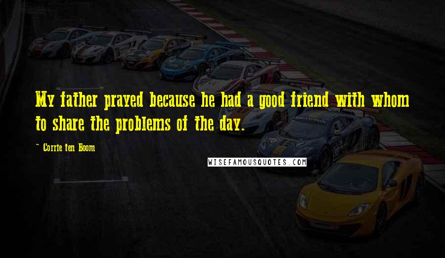 Corrie Ten Boom Quotes: My father prayed because he had a good friend with whom to share the problems of the day.