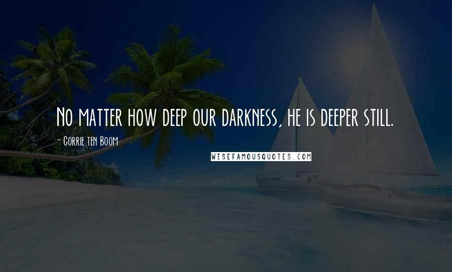 Corrie Ten Boom Quotes: No matter how deep our darkness, he is deeper still.