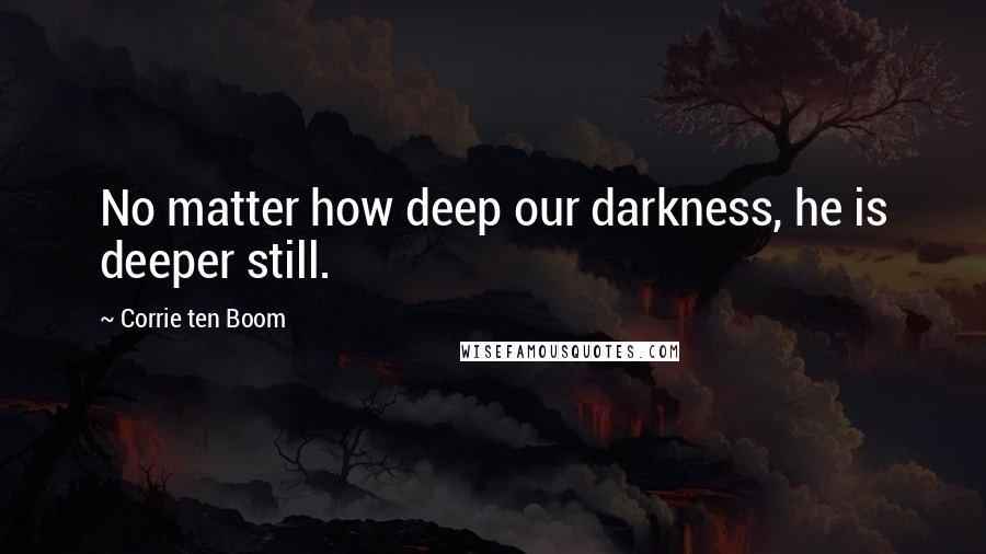 Corrie Ten Boom Quotes: No matter how deep our darkness, he is deeper still.
