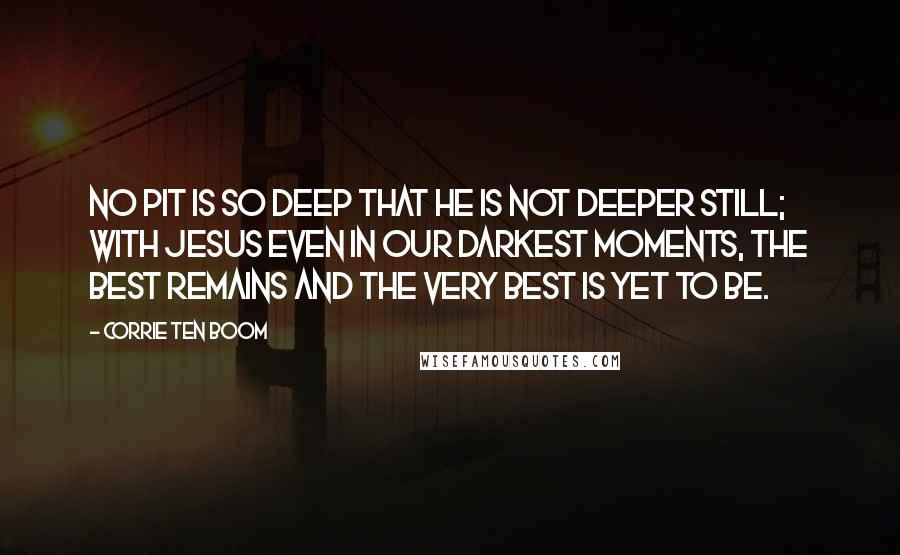 Corrie Ten Boom Quotes: No pit is so deep that He is not deeper still; with Jesus even in our darkest moments, the best remains and the very best is yet to be.