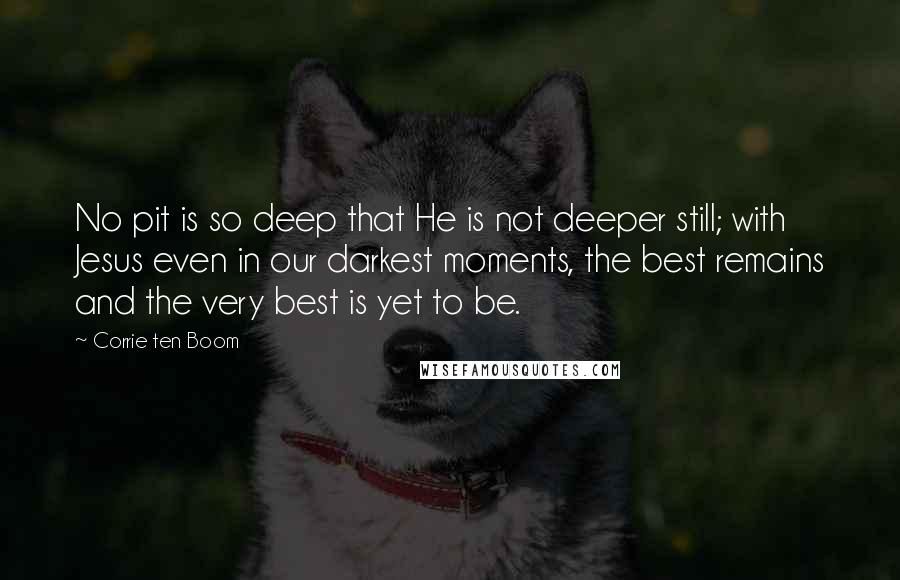 Corrie Ten Boom Quotes: No pit is so deep that He is not deeper still; with Jesus even in our darkest moments, the best remains and the very best is yet to be.
