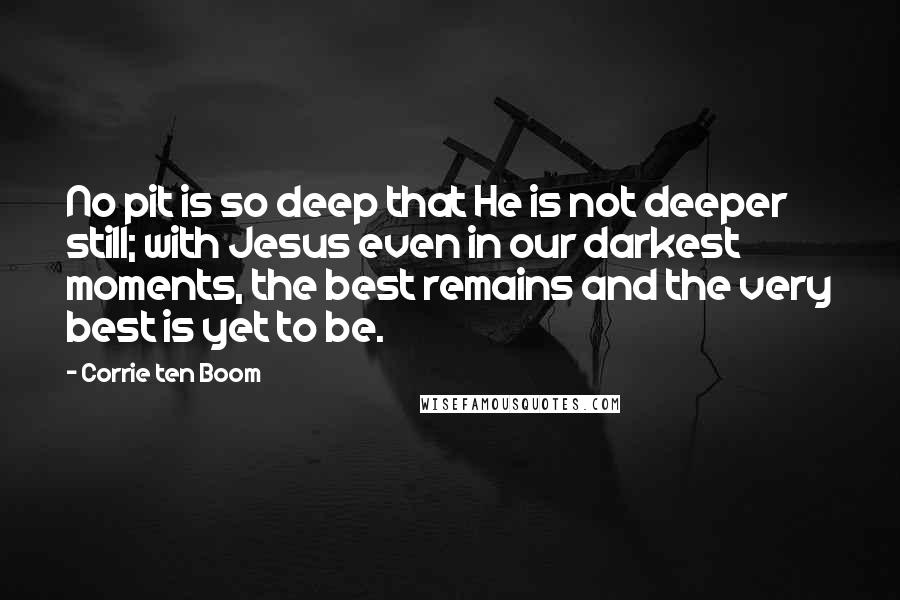 Corrie Ten Boom Quotes: No pit is so deep that He is not deeper still; with Jesus even in our darkest moments, the best remains and the very best is yet to be.