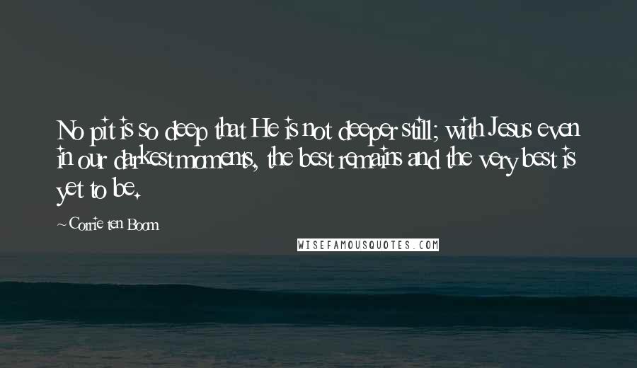 Corrie Ten Boom Quotes: No pit is so deep that He is not deeper still; with Jesus even in our darkest moments, the best remains and the very best is yet to be.