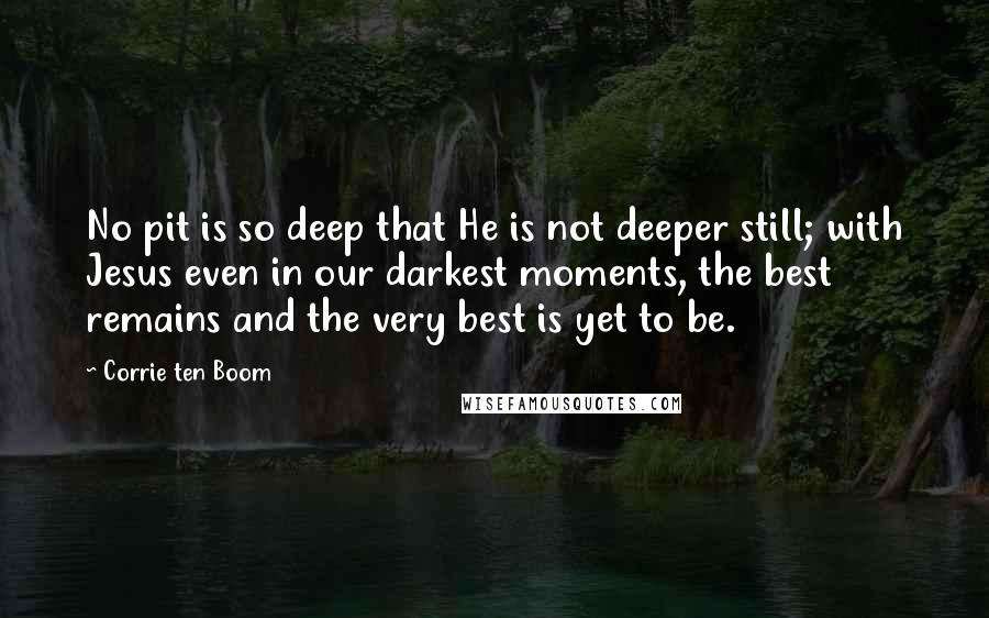 Corrie Ten Boom Quotes: No pit is so deep that He is not deeper still; with Jesus even in our darkest moments, the best remains and the very best is yet to be.