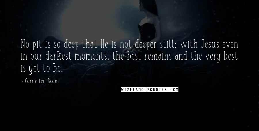 Corrie Ten Boom Quotes: No pit is so deep that He is not deeper still; with Jesus even in our darkest moments, the best remains and the very best is yet to be.