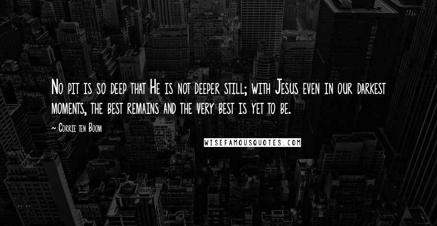 Corrie Ten Boom Quotes: No pit is so deep that He is not deeper still; with Jesus even in our darkest moments, the best remains and the very best is yet to be.