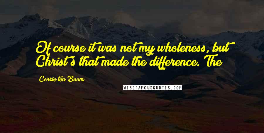 Corrie Ten Boom Quotes: Of course it was not my wholeness, but Christ's that made the difference. The