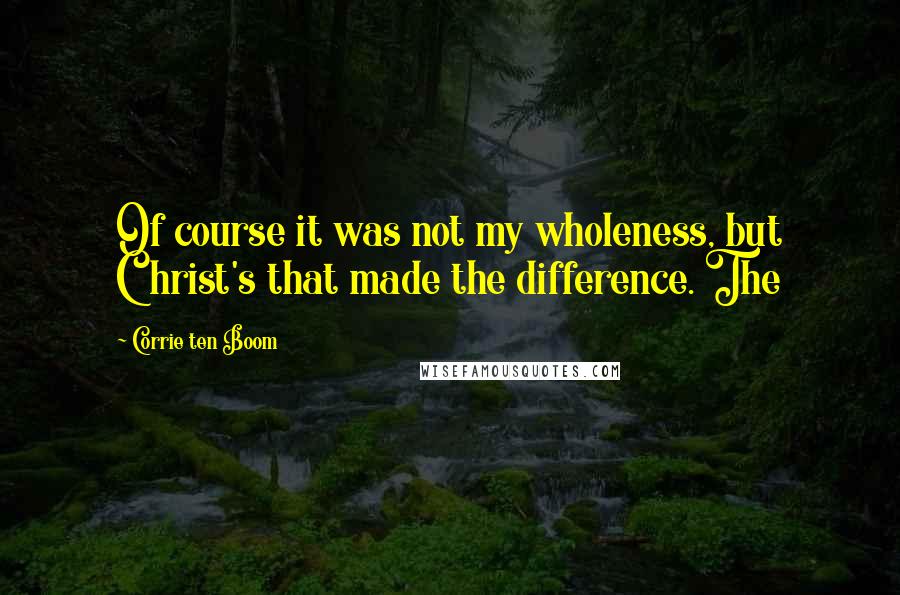 Corrie Ten Boom Quotes: Of course it was not my wholeness, but Christ's that made the difference. The