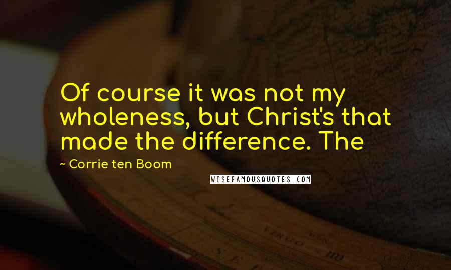 Corrie Ten Boom Quotes: Of course it was not my wholeness, but Christ's that made the difference. The