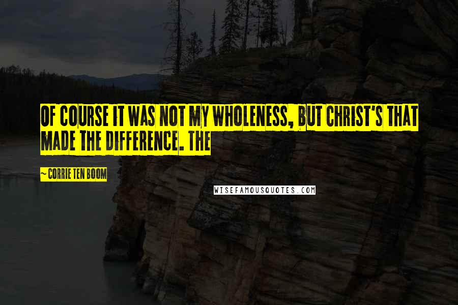 Corrie Ten Boom Quotes: Of course it was not my wholeness, but Christ's that made the difference. The