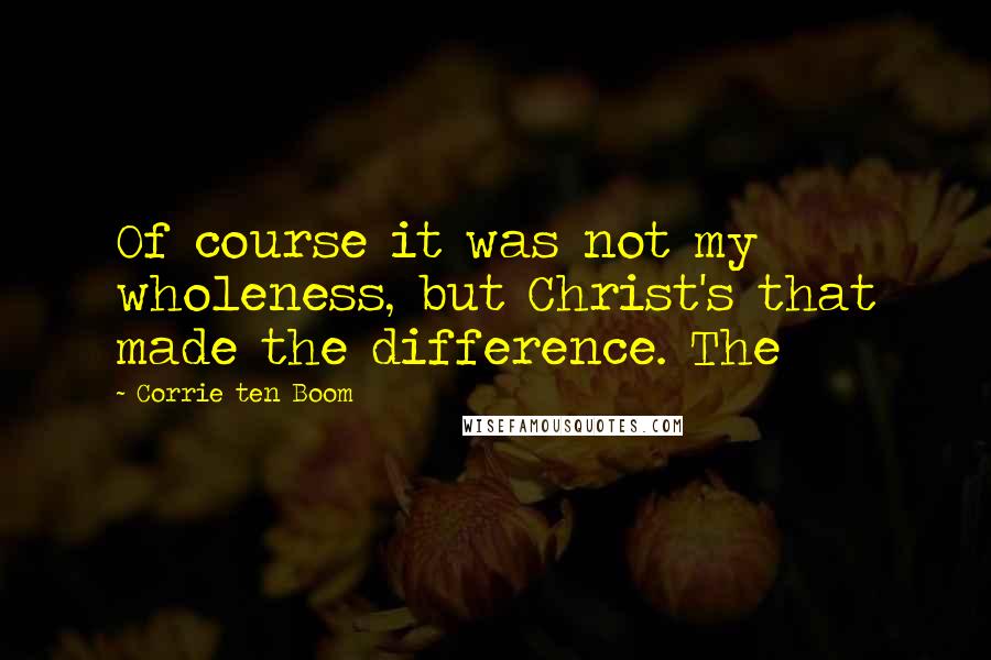 Corrie Ten Boom Quotes: Of course it was not my wholeness, but Christ's that made the difference. The