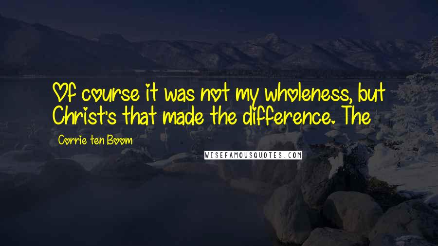 Corrie Ten Boom Quotes: Of course it was not my wholeness, but Christ's that made the difference. The