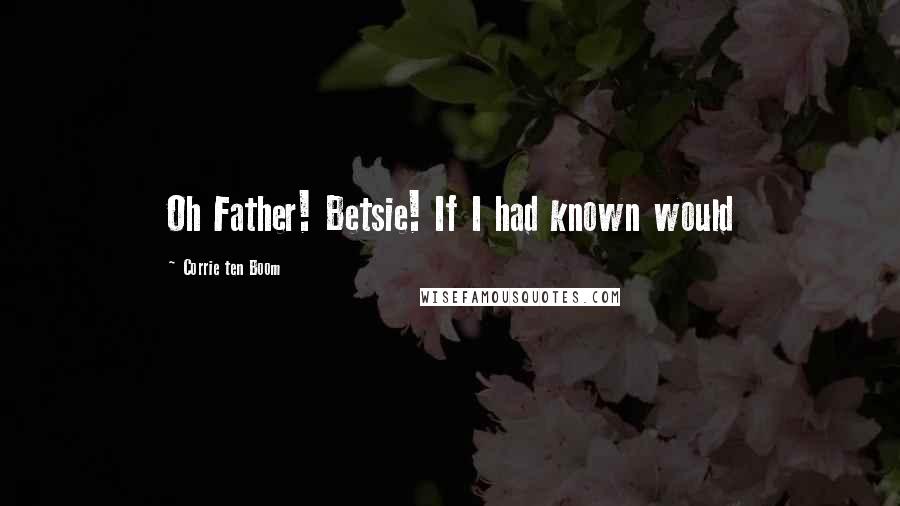 Corrie Ten Boom Quotes: Oh Father! Betsie! If I had known would