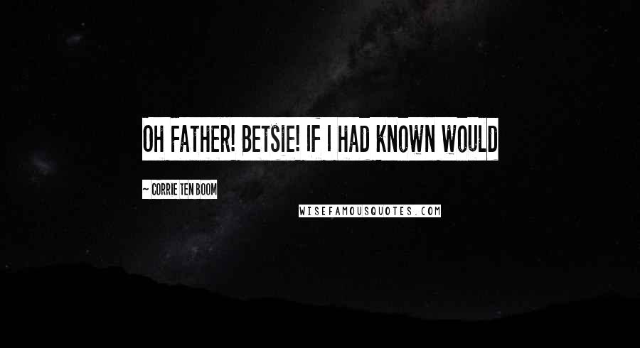 Corrie Ten Boom Quotes: Oh Father! Betsie! If I had known would