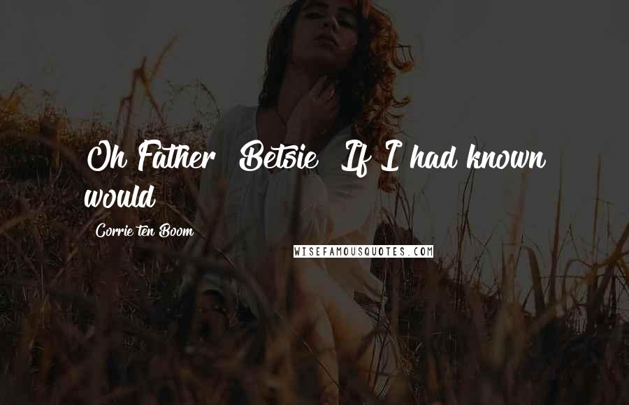 Corrie Ten Boom Quotes: Oh Father! Betsie! If I had known would