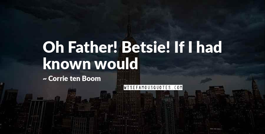 Corrie Ten Boom Quotes: Oh Father! Betsie! If I had known would