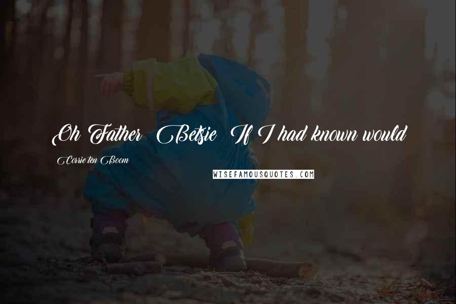 Corrie Ten Boom Quotes: Oh Father! Betsie! If I had known would