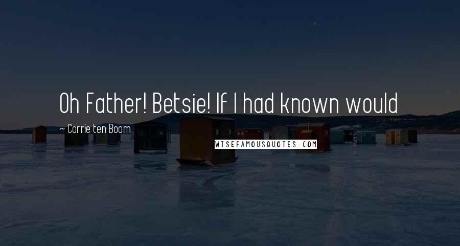 Corrie Ten Boom Quotes: Oh Father! Betsie! If I had known would