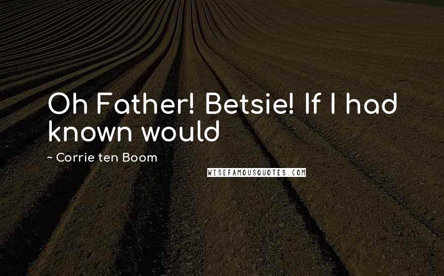 Corrie Ten Boom Quotes: Oh Father! Betsie! If I had known would