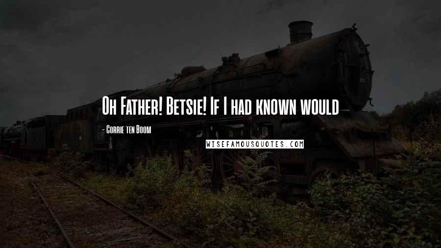 Corrie Ten Boom Quotes: Oh Father! Betsie! If I had known would