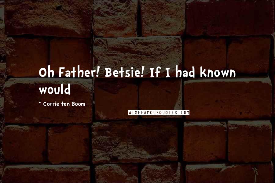 Corrie Ten Boom Quotes: Oh Father! Betsie! If I had known would