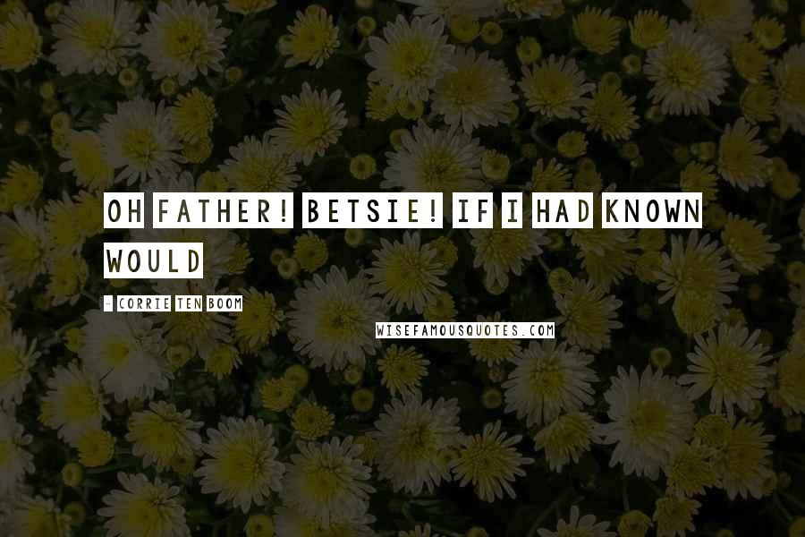 Corrie Ten Boom Quotes: Oh Father! Betsie! If I had known would