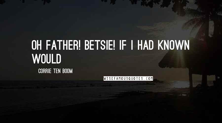 Corrie Ten Boom Quotes: Oh Father! Betsie! If I had known would