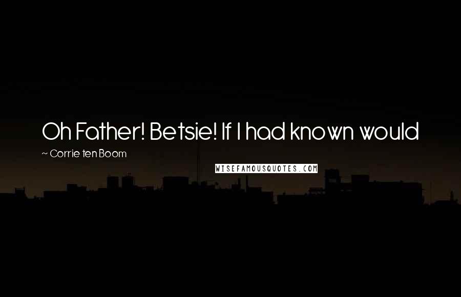 Corrie Ten Boom Quotes: Oh Father! Betsie! If I had known would