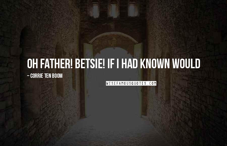 Corrie Ten Boom Quotes: Oh Father! Betsie! If I had known would