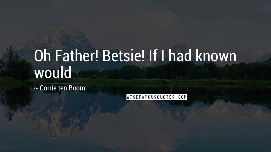 Corrie Ten Boom Quotes: Oh Father! Betsie! If I had known would