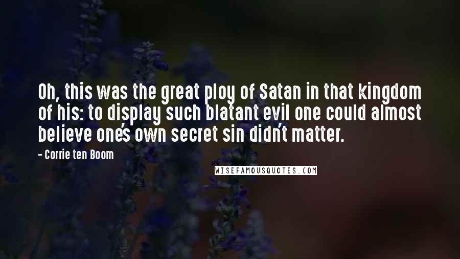 Corrie Ten Boom Quotes: Oh, this was the great ploy of Satan in that kingdom of his: to display such blatant evil one could almost believe one's own secret sin didn't matter.