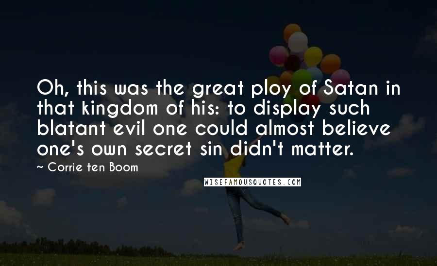 Corrie Ten Boom Quotes: Oh, this was the great ploy of Satan in that kingdom of his: to display such blatant evil one could almost believe one's own secret sin didn't matter.