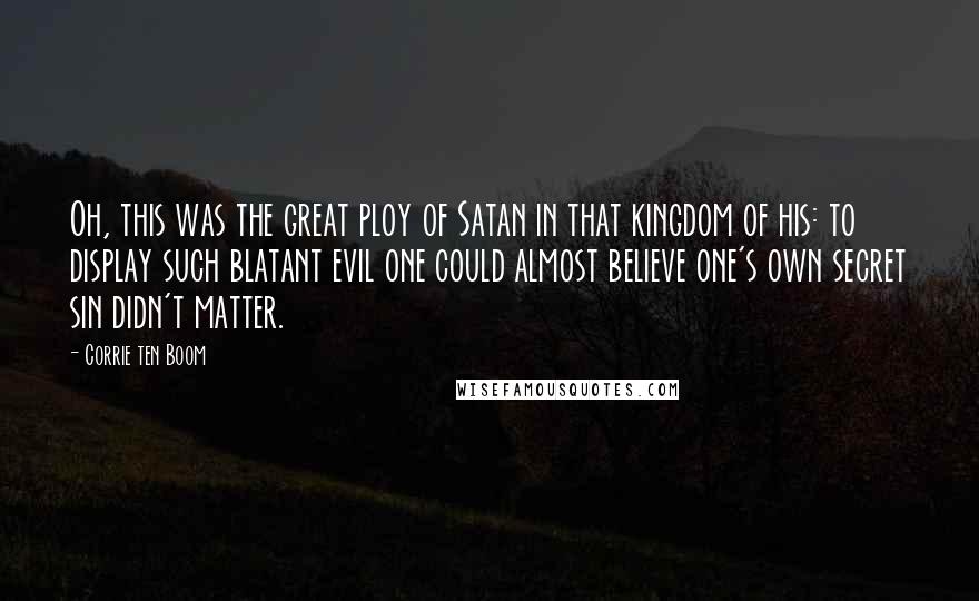 Corrie Ten Boom Quotes: Oh, this was the great ploy of Satan in that kingdom of his: to display such blatant evil one could almost believe one's own secret sin didn't matter.