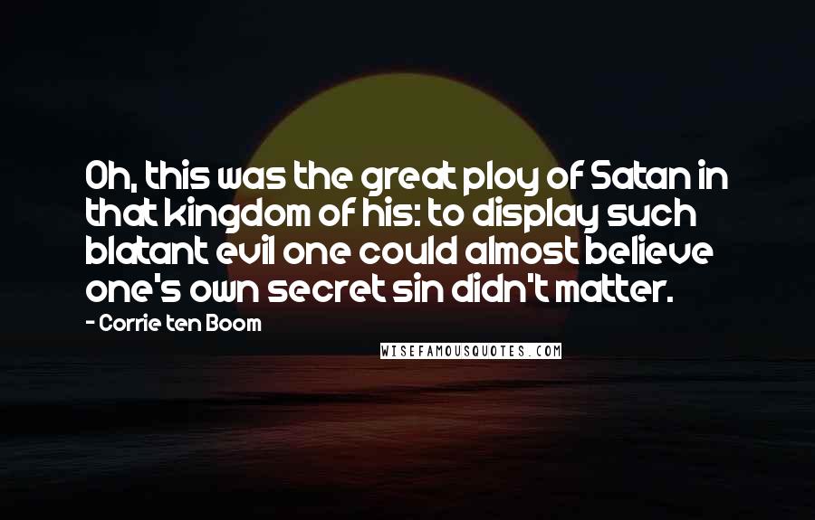 Corrie Ten Boom Quotes: Oh, this was the great ploy of Satan in that kingdom of his: to display such blatant evil one could almost believe one's own secret sin didn't matter.