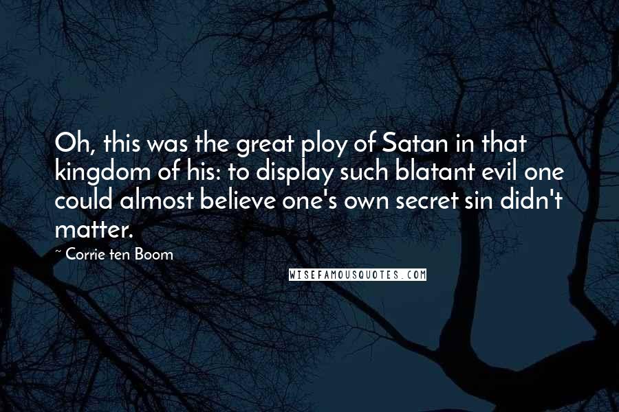 Corrie Ten Boom Quotes: Oh, this was the great ploy of Satan in that kingdom of his: to display such blatant evil one could almost believe one's own secret sin didn't matter.