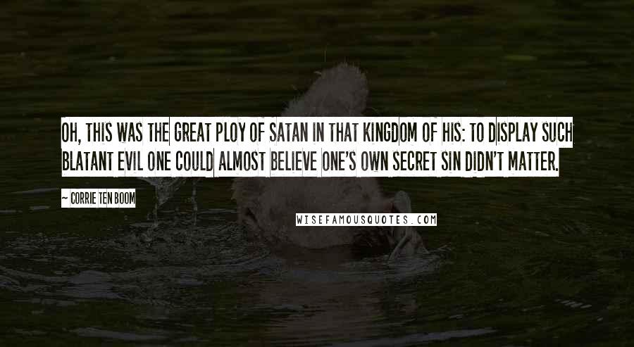 Corrie Ten Boom Quotes: Oh, this was the great ploy of Satan in that kingdom of his: to display such blatant evil one could almost believe one's own secret sin didn't matter.